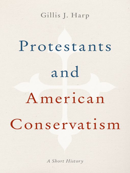 Title details for Protestants and American Conservatism by Gillis J. Harp - Available